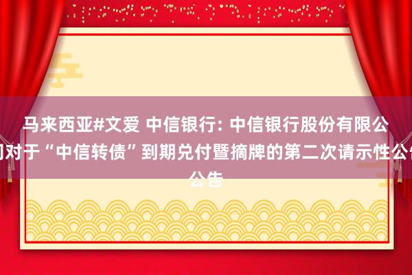 马来西亚#文爱 中信银行: 中信银行股份有限公司对于“中信转债”到期兑付暨摘牌的第二次请示性公告