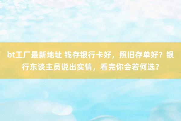 bt工厂最新地址 钱存银行卡好，照旧存单好？银行东谈主员说出实情，看完你会若何选？