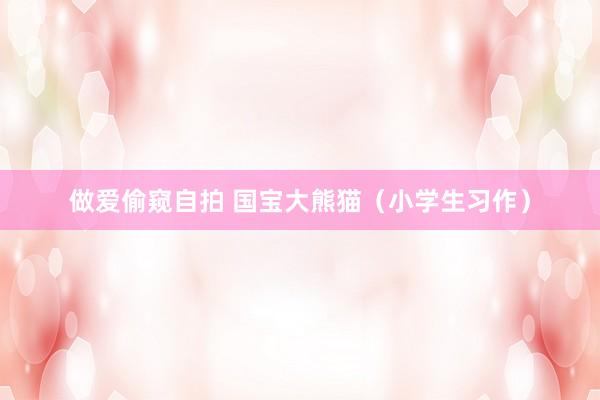 做爱偷窥自拍 国宝大熊猫（小学生习作）