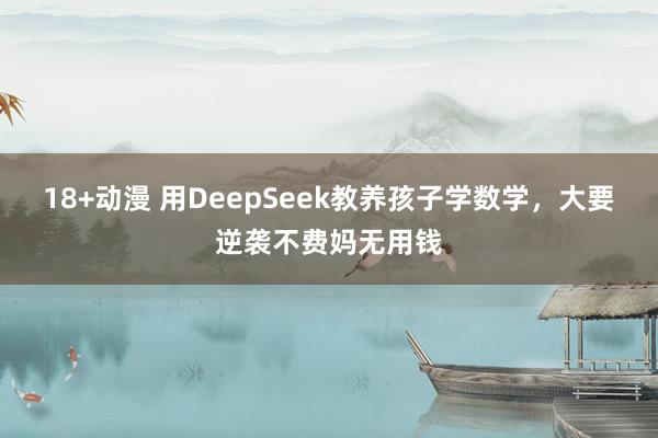 18+动漫 用DeepSeek教养孩子学数学，大要逆袭不费妈无用钱