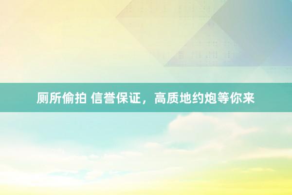 厕所偷拍 信誉保证，高质地约炮等你来