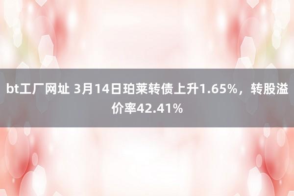 bt工厂网址 3月14日珀莱转债上升1.65%，转股溢价率42.41%