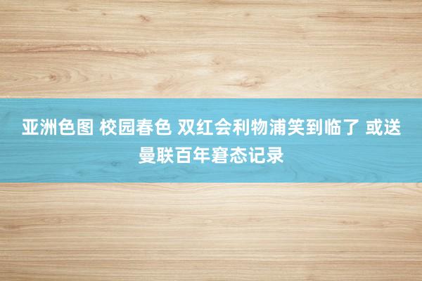 亚洲色图 校园春色 双红会利物浦笑到临了 或送曼联百年窘态记录