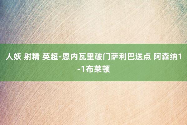 人妖 射精 英超-恩内瓦里破门萨利巴送点 阿森纳1-1布莱顿