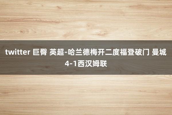 twitter 巨臀 英超-哈兰德梅开二度福登破门 曼城4-1西汉姆联