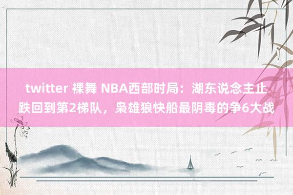 twitter 裸舞 NBA西部时局：湖东说念主止跌回到第2梯队，枭雄狼快船最阴毒的争6大战