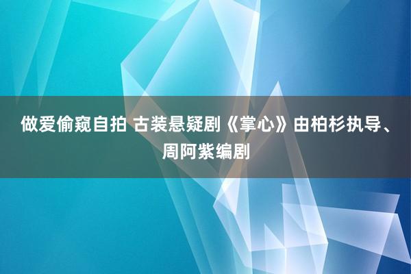 做爱偷窥自拍 古装悬疑剧《掌心》由柏杉执导、周阿紫编剧