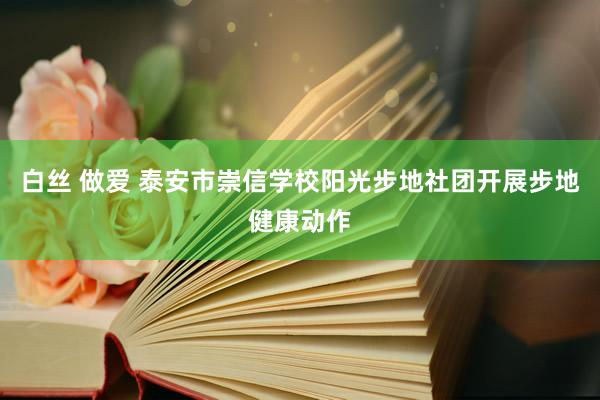 白丝 做爱 泰安市崇信学校阳光步地社团开展步地健康动作