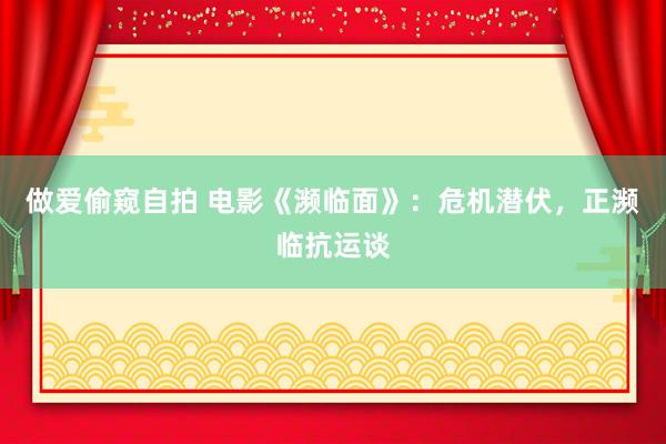 做爱偷窥自拍 电影《濒临面》：危机潜伏，正濒临抗运谈