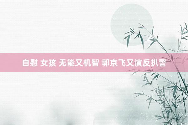 自慰 女孩 无能又机智 郭京飞又演反扒警
