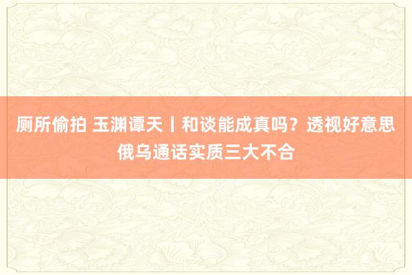 厕所偷拍 玉渊谭天丨和谈能成真吗？透视好意思俄乌通话实质三大不合