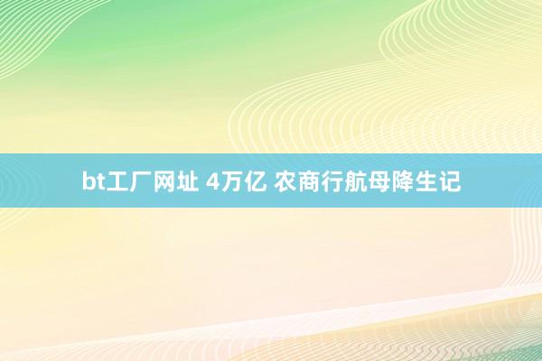 bt工厂网址 4万亿 农商行航母降生记