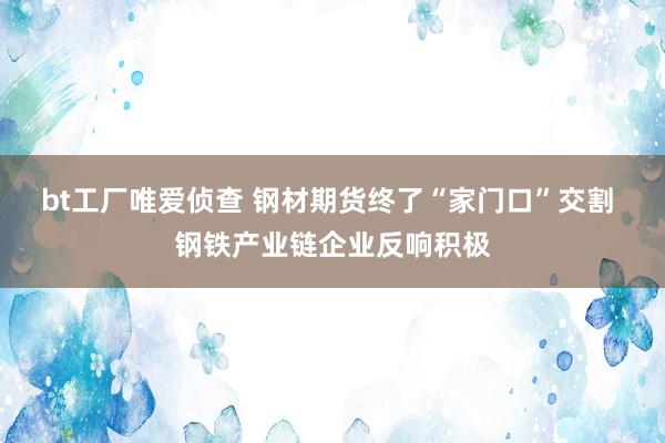 bt工厂唯爱侦查 钢材期货终了“家门口”交割 钢铁产业链企业反响积极