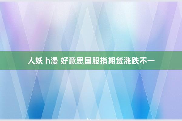 人妖 h漫 好意思国股指期货涨跌不一