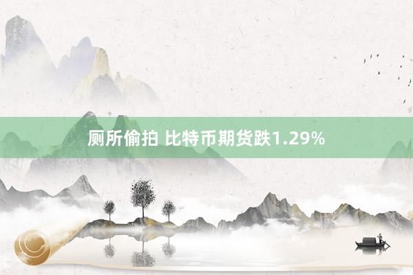 厕所偷拍 比特币期货跌1.29%
