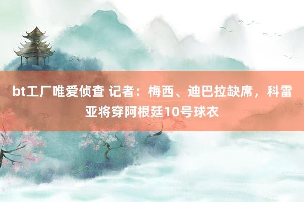 bt工厂唯爱侦查 记者：梅西、迪巴拉缺席，科雷亚将穿阿根廷10号球衣