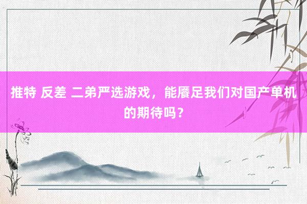 推特 反差 二弟严选游戏，能餍足我们对国产单机的期待吗？