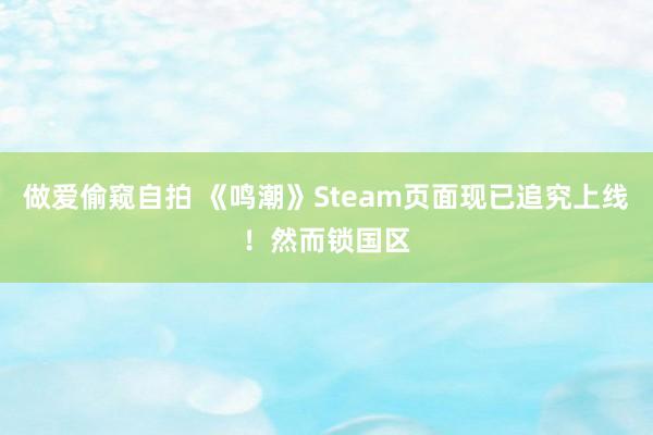 做爱偷窥自拍 《鸣潮》Steam页面现已追究上线！然而锁国区