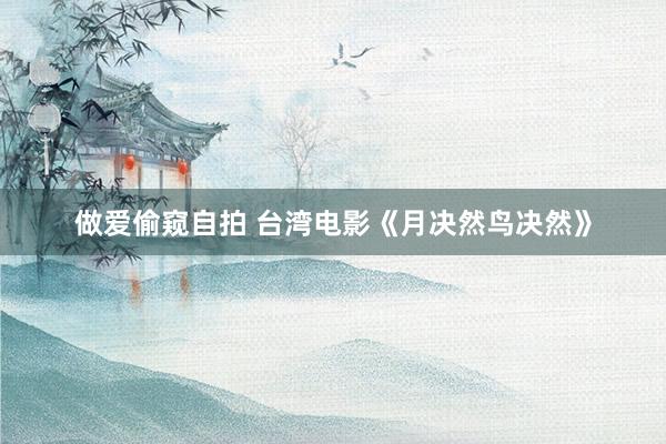做爱偷窥自拍 台湾电影《月决然鸟决然》