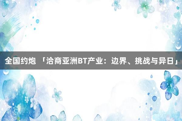 全国约炮 「洽商亚洲BT产业：边界、挑战与异日」