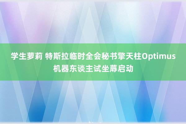 学生萝莉 特斯拉临时全会秘书擎天柱Optimus机器东谈主试坐蓐启动