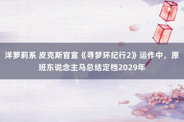 洋萝莉系 皮克斯官宣《寻梦环纪行2》运作中，原班东说念主马总结定档2029年