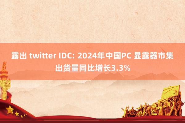 露出 twitter IDC: 2024年中国PC 显露器市集出货量同比增长3.3%