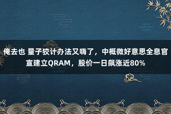 俺去也 量子狡计办法又嗨了，中概微好意思全息官宣建立QRAM，股价一日飙涨近80%