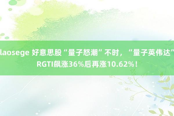 laosege 好意思股“量子怒潮”不时，“量子英伟达”RGTI飙涨36%后再涨10.62%！