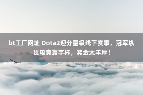 bt工厂网址 Dota2迎分量级线下赛事，冠军纵贯电竞寰宇杯，奖金太丰厚！