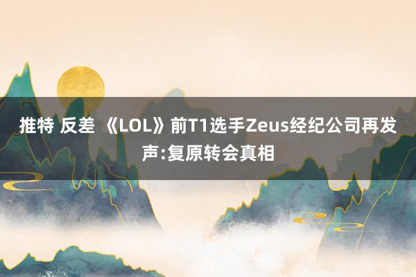 推特 反差 《LOL》前T1选手Zeus经纪公司再发声:复原转会真相