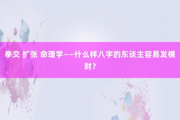 拳交 扩张 命理学——什么样八字的东谈主容易发横财？