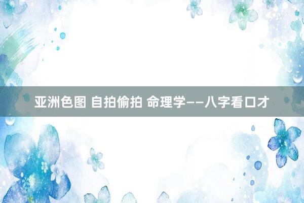 亚洲色图 自拍偷拍 命理学——八字看口才