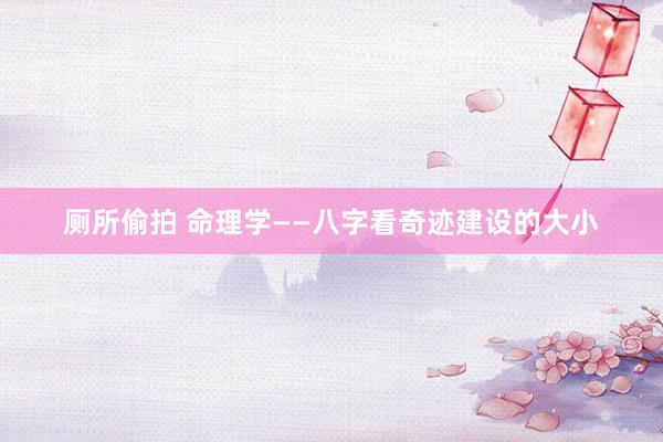 厕所偷拍 命理学——八字看奇迹建设的大小