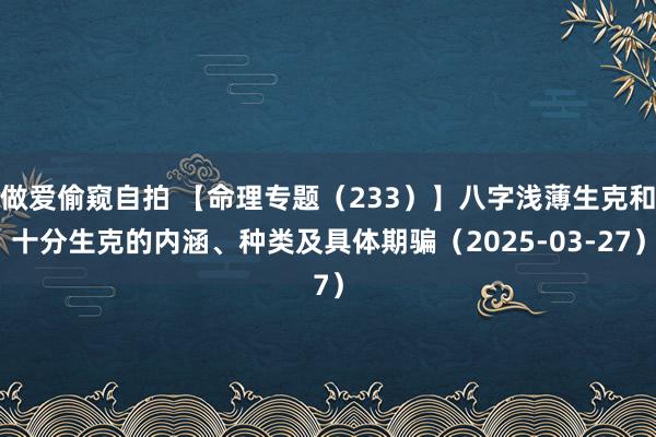 做爱偷窥自拍 【命理专题（233）】八字浅薄生克和十分生克的内涵、种类及具体期骗（2025-03-27）