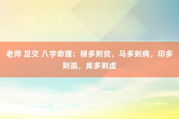 老师 足交 八字命理：禄多则贫，马多则病，印多则孤，库多则虚