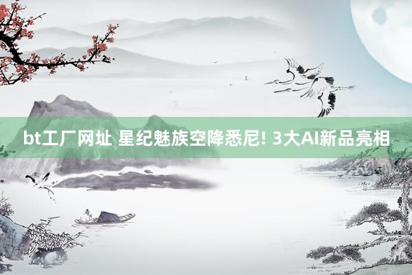 bt工厂网址 星纪魅族空降悉尼! 3大AI新品亮相