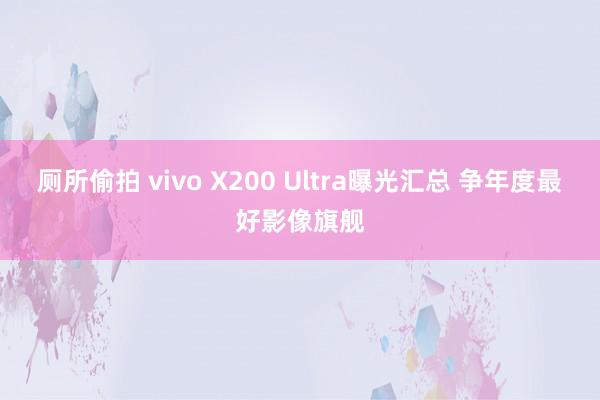 厕所偷拍 vivo X200 Ultra曝光汇总 争年度最好影像旗舰