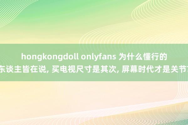 hongkongdoll onlyfans 为什么懂行的东谈主皆在说， 买电视尺寸是其次， 屏幕时代才是关节?