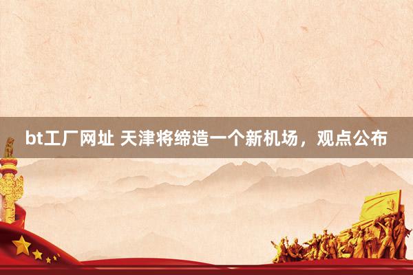 bt工厂网址 天津将缔造一个新机场，观点公布