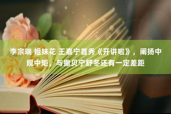 李宗瑞 姐妹花 王嘉宁首秀《开讲啦》，阐扬中规中矩，与撒贝宁舒冬还有一定差距