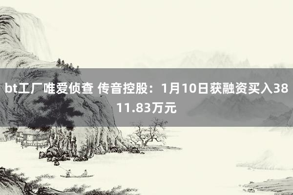 bt工厂唯爱侦查 传音控股：1月10日获融资买入3811.83万元