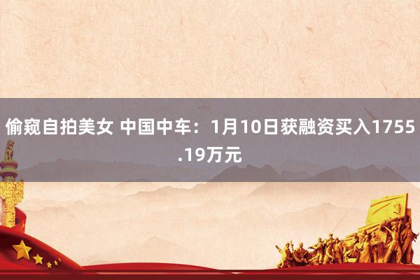 偷窥自拍美女 中国中车：1月10日获融资买入1755.19万元