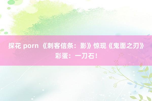 探花 porn 《刺客信条：影》惊现《鬼面之刃》彩蛋：一刀石！