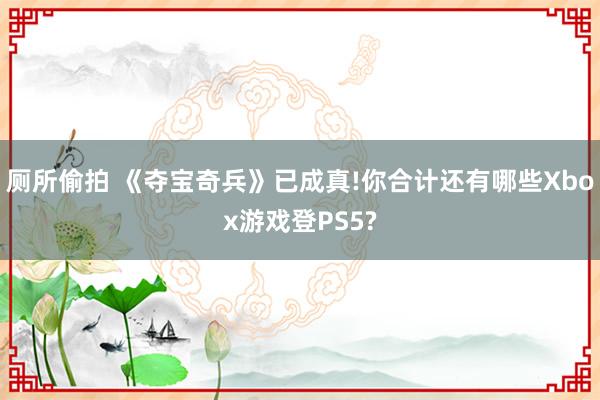 厕所偷拍 《夺宝奇兵》已成真!你合计还有哪些Xbox游戏登PS5?