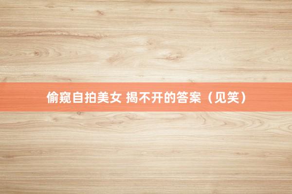 偷窥自拍美女 揭不开的答案（见笑）