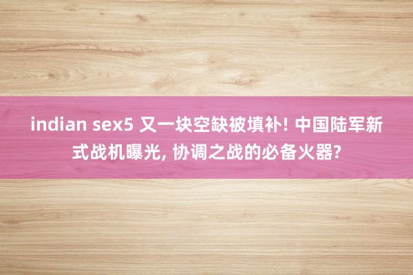 indian sex5 又一块空缺被填补! 中国陆军新式战机曝光， 协调之战的必备火器?
