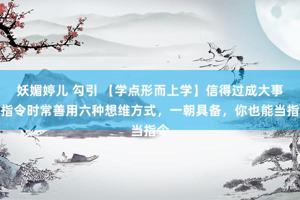 妖媚婷儿 勾引 【学点形而上学】信得过成大事的指令时常善用六种想维方式，一朝具备，你也能当指令