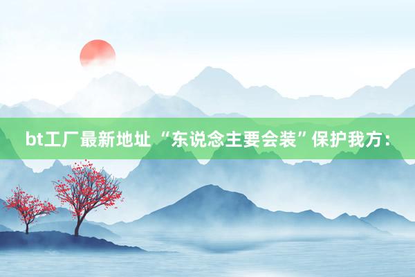 bt工厂最新地址 “东说念主要会装”保护我方: