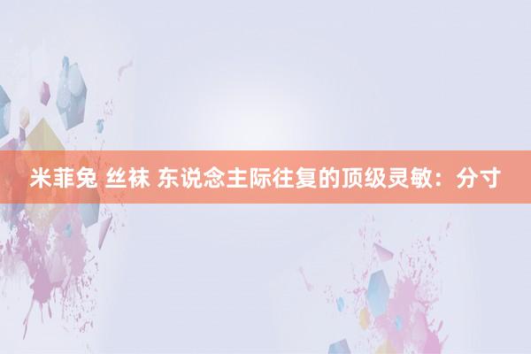 米菲兔 丝袜 东说念主际往复的顶级灵敏：分寸